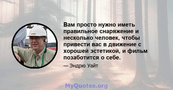 Вам просто нужно иметь правильное снаряжение и несколько человек, чтобы привести вас в движение с хорошей эстетикой, и фильм позаботится о себе.