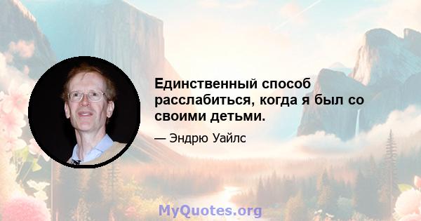 Единственный способ расслабиться, когда я был со своими детьми.