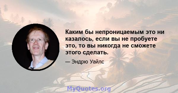 Каким бы непроницаемым это ни казалось, если вы не пробуете это, то вы никогда не сможете этого сделать.