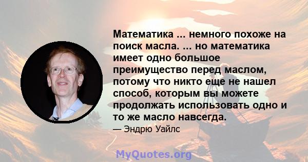 Математика ... немного похоже на поиск масла. ... но математика имеет одно большое преимущество перед маслом, потому что никто еще не нашел способ, которым вы можете продолжать использовать одно и то же масло навсегда.