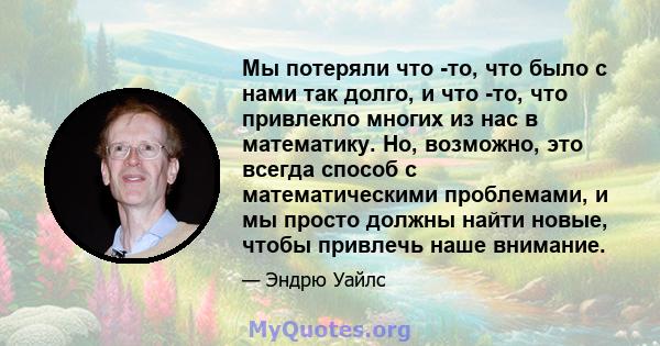 Мы потеряли что -то, что было с нами так долго, и что -то, что привлекло многих из нас в математику. Но, возможно, это всегда способ с математическими проблемами, и мы просто должны найти новые, чтобы привлечь наше