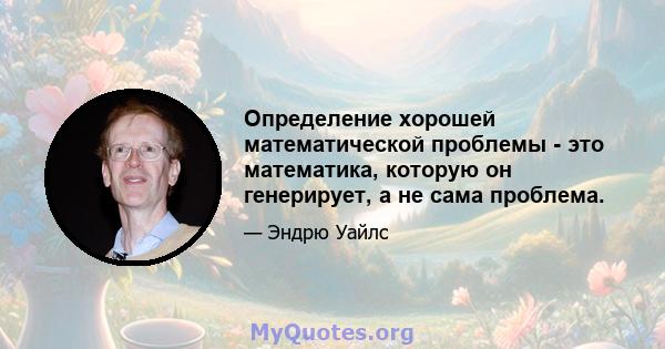 Определение хорошей математической проблемы - это математика, которую он генерирует, а не сама проблема.