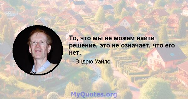 То, что мы не можем найти решение, это не означает, что его нет.