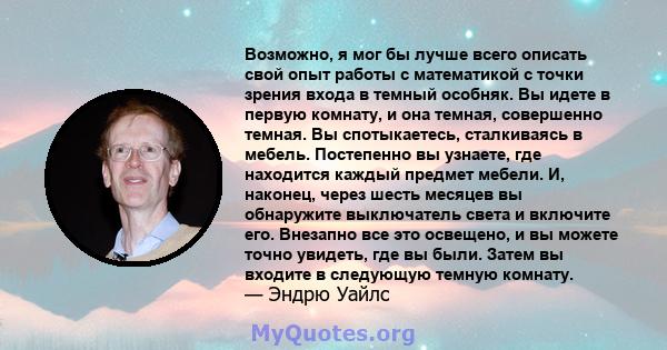 Возможно, я мог бы лучше всего описать свой опыт работы с математикой с точки зрения входа в темный особняк. Вы идете в первую комнату, и она темная, совершенно темная. Вы спотыкаетесь, сталкиваясь в мебель. Постепенно