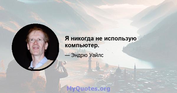 Я никогда не использую компьютер.