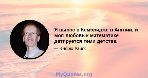 Я вырос в Кембридже в Англии, и моя любовь к математике датируется теми детства.