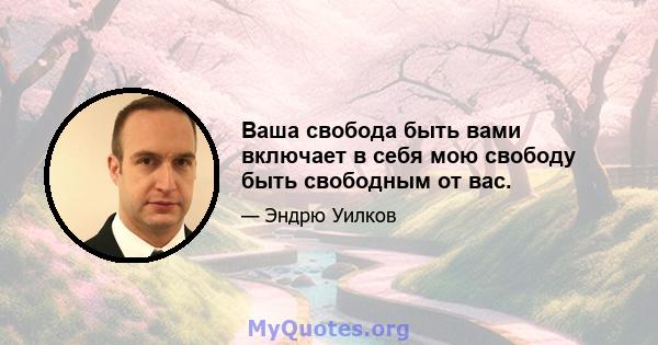 Ваша свобода быть вами включает в себя мою свободу быть свободным от вас.