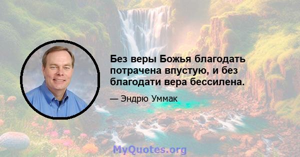 Без веры Божья благодать потрачена впустую, и без благодати вера бессилена.