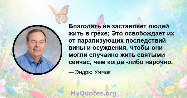 Благодать не заставляет людей жить в грехе; Это освобождает их от парализующих последствий вины и осуждения, чтобы они могли случайно жить святыми сейчас, чем когда -либо нарочно.