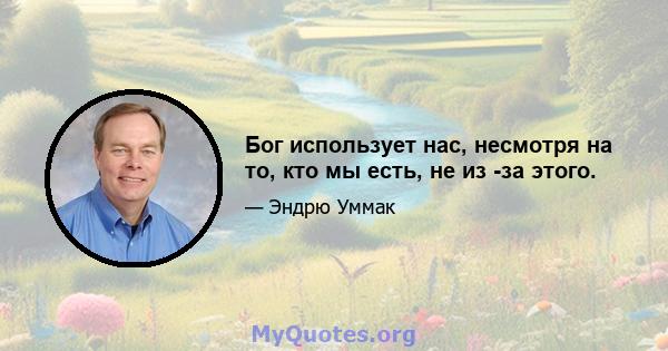 Бог использует нас, несмотря на то, кто мы есть, не из -за этого.