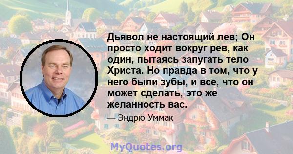 Дьявол не настоящий лев; Он просто ходит вокруг рев, как один, пытаясь запугать тело Христа. Но правда в том, что у него были зубы, и все, что он может сделать, это же желанность вас.