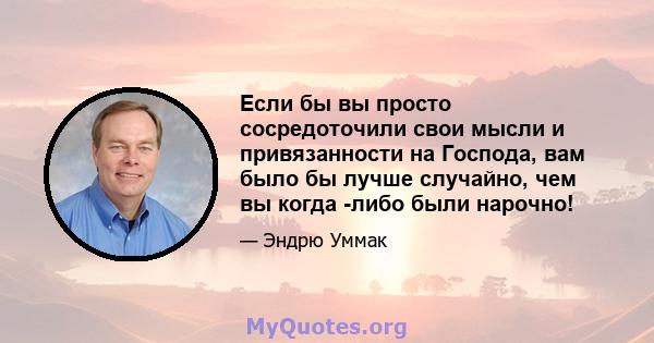 Если бы вы просто сосредоточили свои мысли и привязанности на Господа, вам было бы лучше случайно, чем вы когда -либо были нарочно!