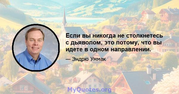 Если вы никогда не столкнетесь с дьяволом, это потому, что вы идете в одном направлении.