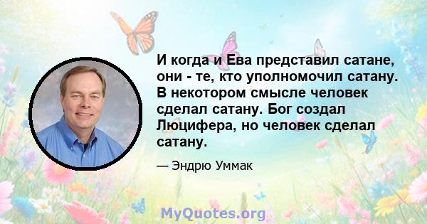 И когда и Ева представил сатане, они - те, кто уполномочил сатану. В некотором смысле человек сделал сатану. Бог создал Люцифера, но человек сделал сатану.