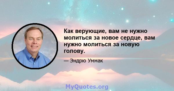 Как верующие, вам не нужно молиться за новое сердце, вам нужно молиться за новую голову.