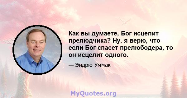 Как вы думаете, Бог исцелит прелюдчика? Ну, я верю, что если Бог спасет прелюбодера, то он исцелит одного.