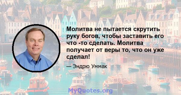 Молитва не пытается скрутить руку богов, чтобы заставить его что -то сделать. Молитва получает от веры то, что он уже сделал!