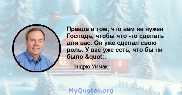 Правда в том, что вам не нужен Господь, чтобы что -то сделать для вас. Он уже сделал свою роль. У вас уже есть, что бы ни было ".