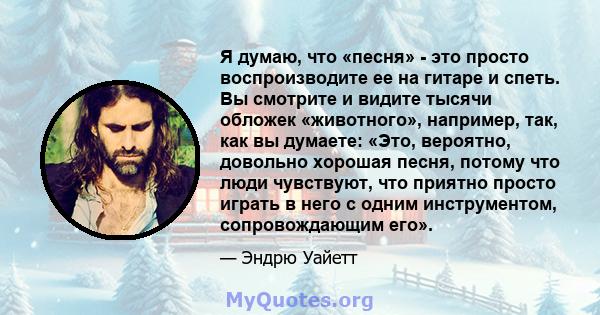 Я думаю, что «песня» - это просто воспроизводите ее на гитаре и спеть. Вы смотрите и видите тысячи обложек «животного», например, так, как вы думаете: «Это, вероятно, довольно хорошая песня, потому что люди чувствуют,