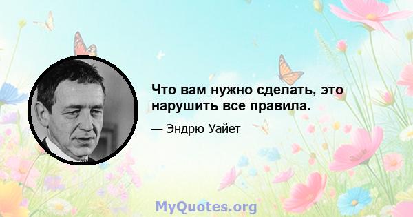 Что вам нужно сделать, это нарушить все правила.