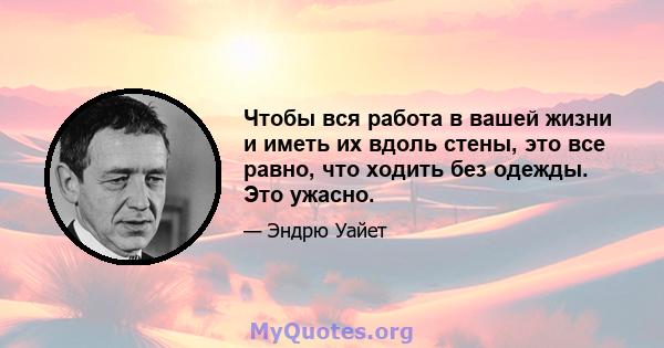 Чтобы вся работа в вашей жизни и иметь их вдоль стены, это все равно, что ходить без одежды. Это ужасно.