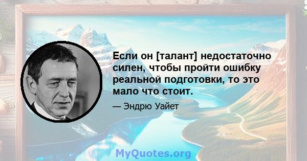 Если он [талант] недостаточно силен, чтобы пройти ошибку реальной подготовки, то это мало что стоит.