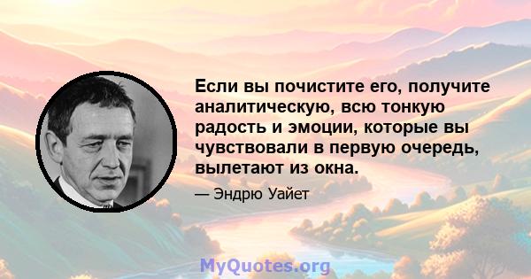 Если вы почистите его, получите аналитическую, всю тонкую радость и эмоции, которые вы чувствовали в первую очередь, вылетают из окна.