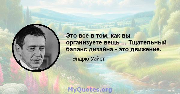 Это все в том, как вы организуете вещь ... Тщательный баланс дизайна - это движение.