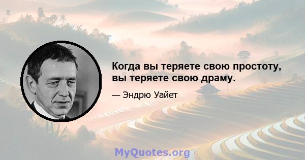 Когда вы теряете свою простоту, вы теряете свою драму.