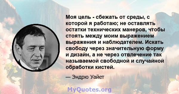 Моя цель - сбежать от среды, с которой я работаю; не оставлять остатки технических манеров, чтобы стоять между моим выражением выражения и наблюдателем. Искать свободу через значительную форму и дизайн, а не через