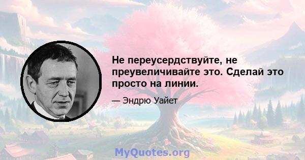 Не переусердствуйте, не преувеличивайте это. Сделай это просто на линии.