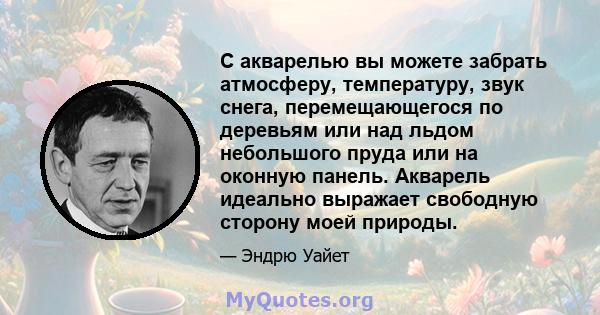 С акварелью вы можете забрать атмосферу, температуру, звук снега, перемещающегося по деревьям или над льдом небольшого пруда или на оконную панель. Акварель идеально выражает свободную сторону моей природы.