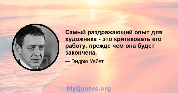 Самый раздражающий опыт для художника - это критиковать его работу, прежде чем она будет закончена.