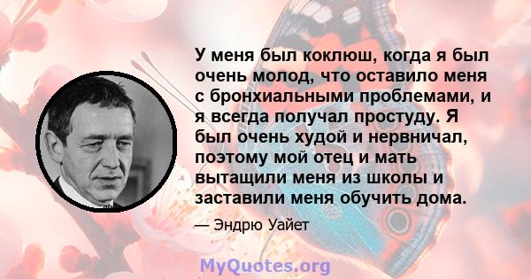 У меня был коклюш, когда я был очень молод, что оставило меня с бронхиальными проблемами, и я всегда получал простуду. Я был очень худой и нервничал, поэтому мой отец и мать вытащили меня из школы и заставили меня