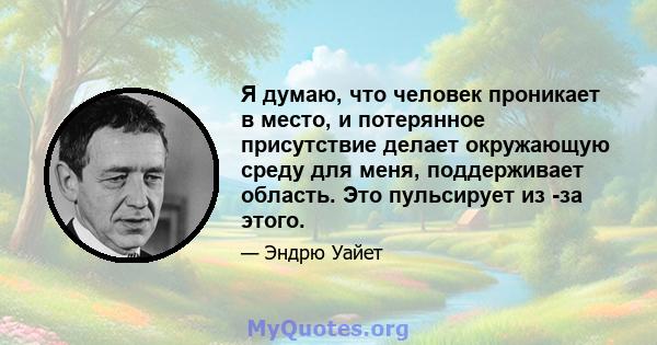 Я думаю, что человек проникает в место, и потерянное присутствие делает окружающую среду для меня, поддерживает область. Это пульсирует из -за этого.