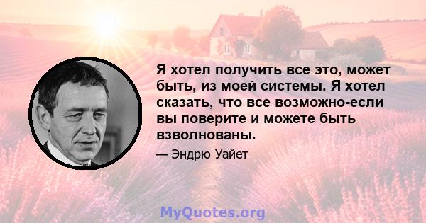 Я хотел получить все это, может быть, из моей системы. Я хотел сказать, что все возможно-если вы поверите и можете быть взволнованы.