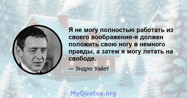 Я не могу полностью работать из своего воображения-я должен положить свою ногу в немного правды, а затем я могу летать на свободе.