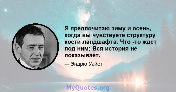 Я предпочитаю зиму и осень, когда вы чувствуете структуру кости ландшафта. Что -то ждет под ним; Вся история не показывает.