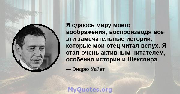 Я сдаюсь миру моего воображения, воспроизводя все эти замечательные истории, которые мой отец читал вслух. Я стал очень активным читателем, особенно истории и Шекспира.