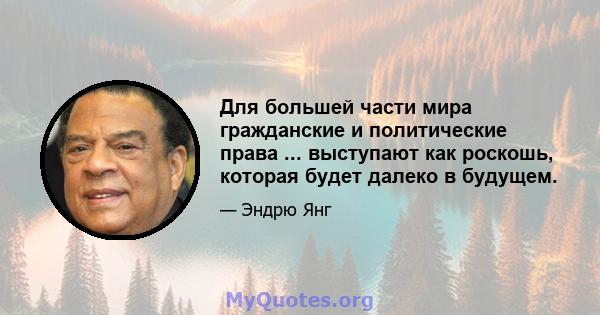 Для большей части мира гражданские и политические права ... выступают как роскошь, которая будет далеко в будущем.