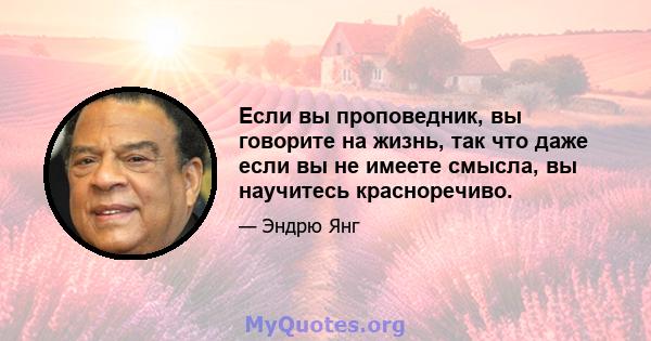 Если вы проповедник, вы говорите на жизнь, так что даже если вы не имеете смысла, вы научитесь красноречиво.