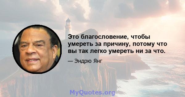 Это благословение, чтобы умереть за причину, потому что вы так легко умереть ни за что.