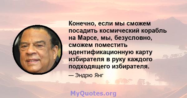 Конечно, если мы сможем посадить космический корабль на Марсе, мы, безусловно, сможем поместить идентификационную карту избирателя в руку каждого подходящего избирателя.