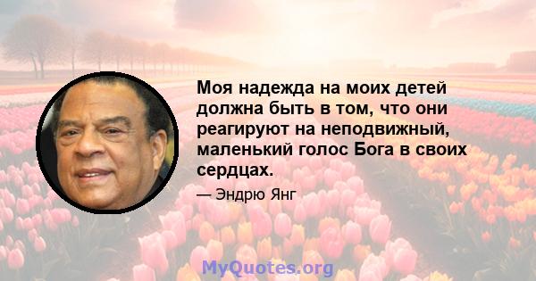 Моя надежда на моих детей должна быть в том, что они реагируют на неподвижный, маленький голос Бога в своих сердцах.