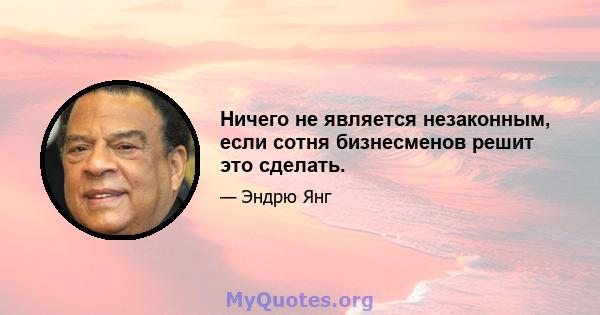 Ничего не является незаконным, если сотня бизнесменов решит это сделать.