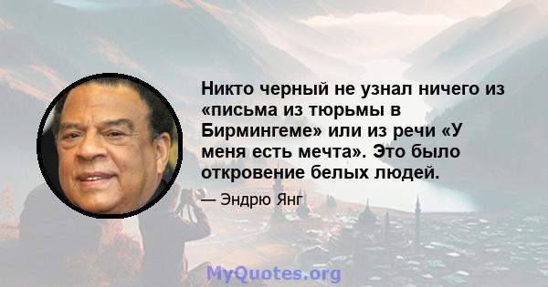 Никто черный не узнал ничего из «письма из тюрьмы в Бирмингеме» или из речи «У меня есть мечта». Это было откровение белых людей.