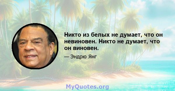 Никто из белых не думает, что он невиновен. Никто не думает, что он виновен.