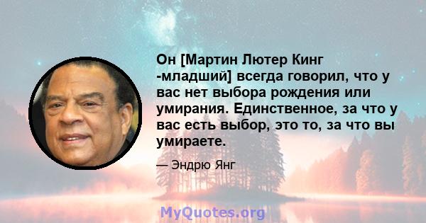 Он [Мартин Лютер Кинг -младший] всегда говорил, что у вас нет выбора рождения или умирания. Единственное, за что у вас есть выбор, это то, за что вы умираете.