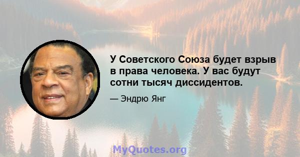 У Советского Союза будет взрыв в права человека. У вас будут сотни тысяч диссидентов.