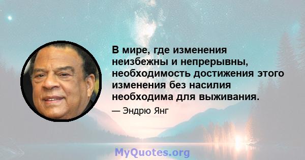 В мире, где изменения неизбежны и непрерывны, необходимость достижения этого изменения без насилия необходима для выживания.